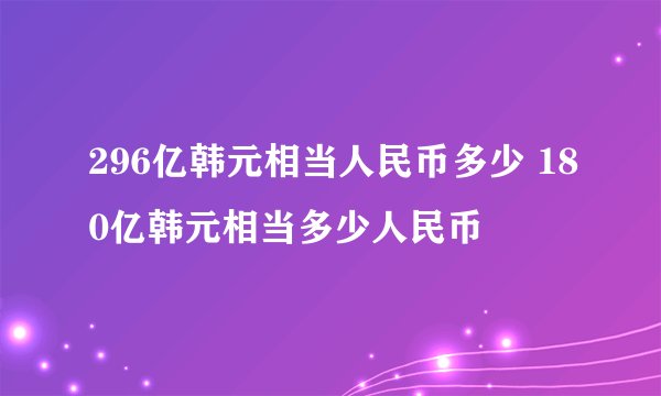 296亿韩元相当人民币多少 180亿韩元相当多少人民币