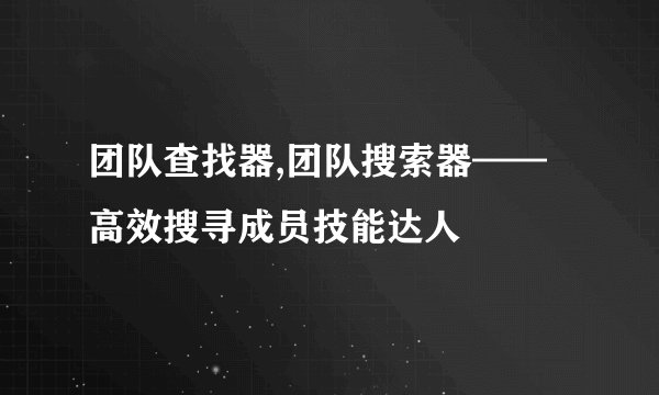 团队查找器,团队搜索器——高效搜寻成员技能达人