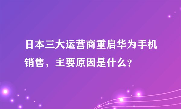 日本三大运营商重启华为手机销售，主要原因是什么？