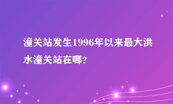 潼关站发生1996年以来最大洪水潼关站在哪？