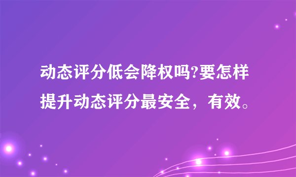 动态评分低会降权吗?要怎样提升动态评分最安全，有效。