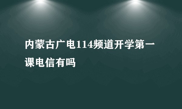 内蒙古广电114频道开学第一课电信有吗
