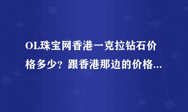 OL珠宝网香港一克拉钻石价格多少？跟香港那边的价格是一样吗？