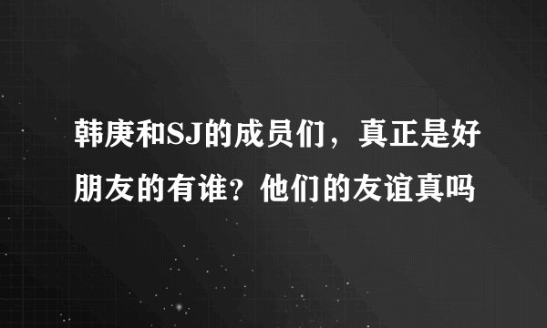 韩庚和SJ的成员们，真正是好朋友的有谁？他们的友谊真吗