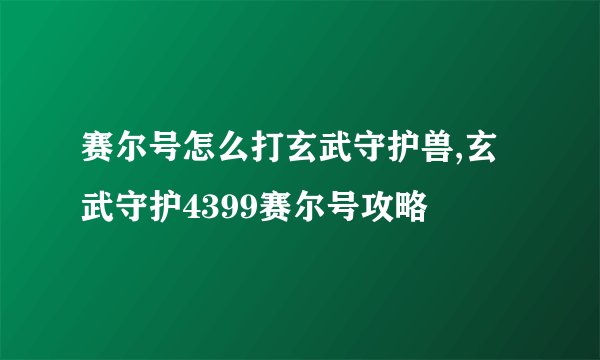 赛尔号怎么打玄武守护兽,玄武守护4399赛尔号攻略
