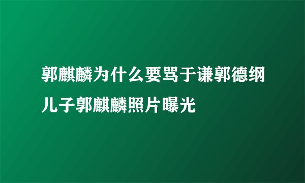郭麒麟为什么要骂于谦郭德纲儿子郭麒麟照片曝光