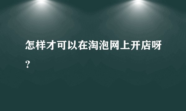 怎样才可以在淘泡网上开店呀？