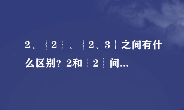 2、｛2｝、｛2、3｝之间有什么区别？2和｛2｝间又有什么关系？