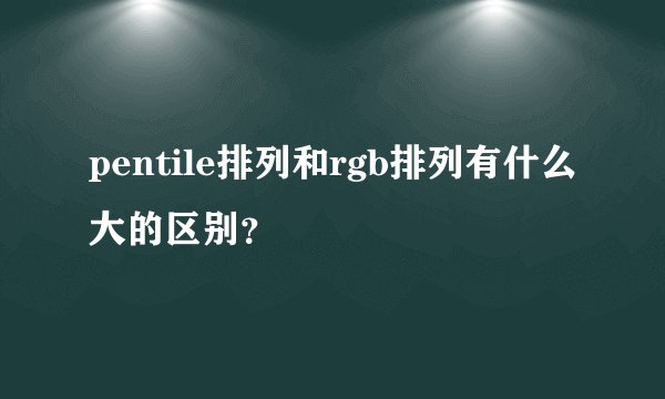 pentile排列和rgb排列有什么大的区别？