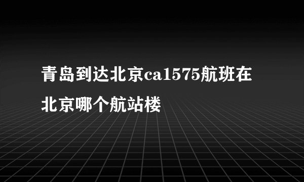 青岛到达北京ca1575航班在北京哪个航站楼
