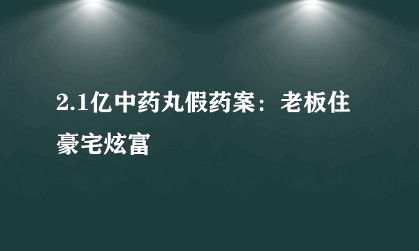 2.1亿中药丸假药案:老板住豪宅炫富