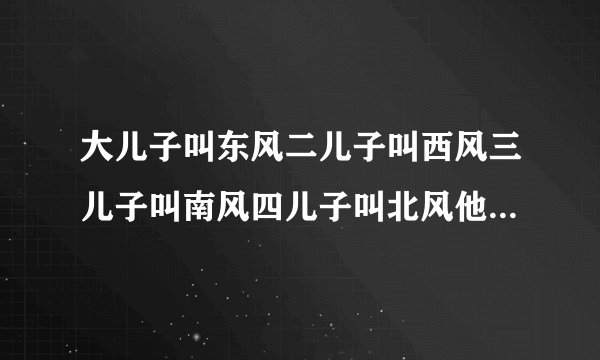 大儿子叫东风二儿子叫西风三儿子叫南风四儿子叫北风他们的爸爸姓...