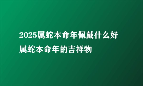 2025属蛇本命年佩戴什么好属蛇本命年的吉祥物
