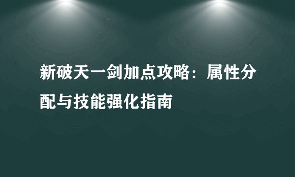 新破天一剑加点攻略：属性分配与技能强化指南