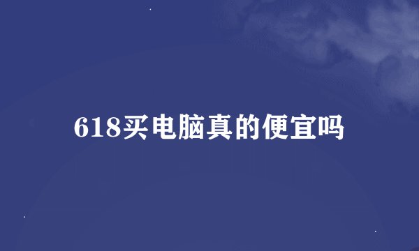 618买电脑真的便宜吗