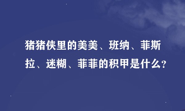 猪猪侠里的美美、班纳、菲斯拉、迷糊、菲菲的积甲是什么？