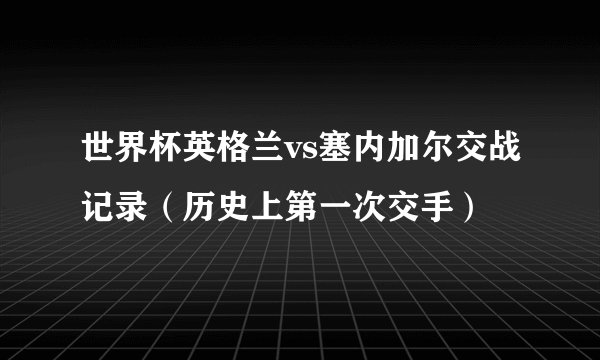 世界杯英格兰vs塞内加尔交战记录（历史上第一次交手）