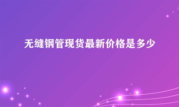 无缝钢管现货最新价格是多少
