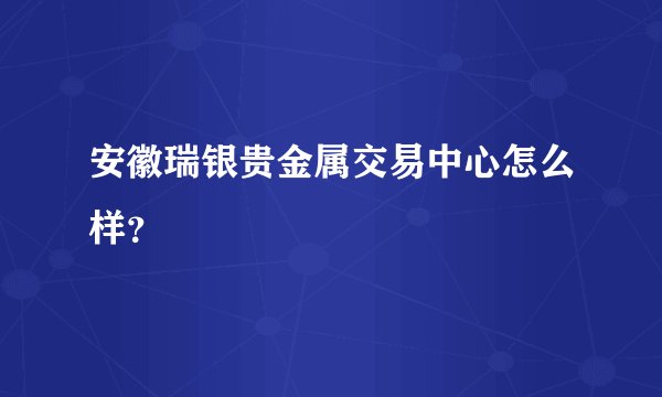 安徽瑞银贵金属交易中心怎么样？