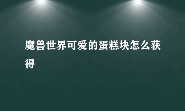 魔兽世界可爱的蛋糕块怎么获得