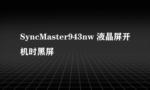 SyncMaster943nw 液晶屏开机时黑屏