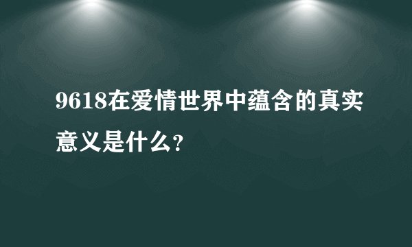 9618在爱情世界中蕴含的真实意义是什么？