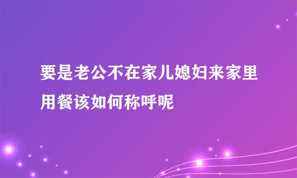 要是老公不在家儿媳妇来家里用餐该如何称呼呢