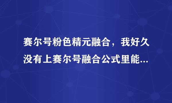 赛尔号粉色精元融合，我好久没有上赛尔号融合公式里能融合出粉色精元的精灵都叫什么？