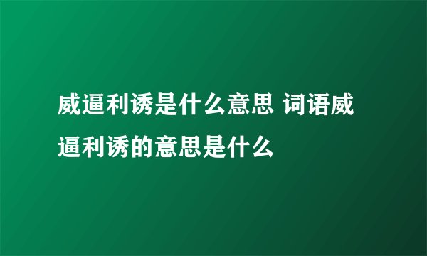 威逼利诱是什么意思 词语威逼利诱的意思是什么