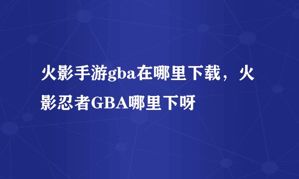 火影手游gba在哪里下载，火影忍者GBA哪里下呀