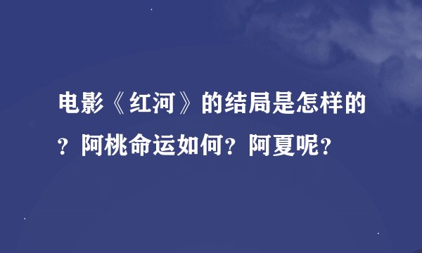 电影《红河》的结局是怎样的？阿桃命运如何？阿夏呢？