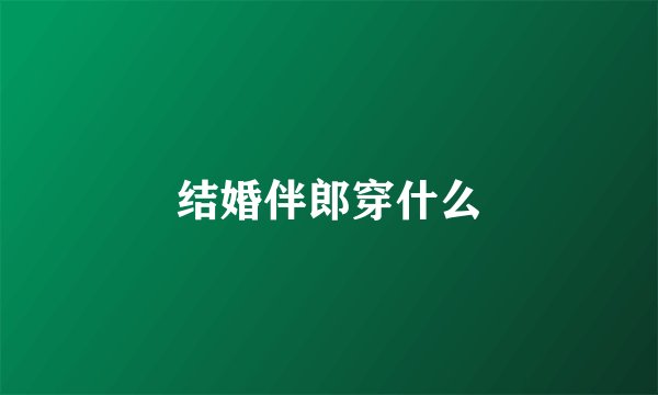 结婚伴郎穿什么