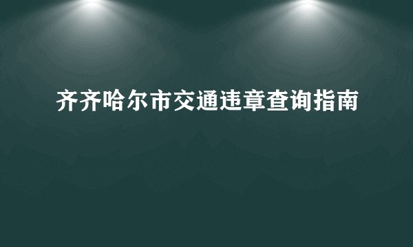 齐齐哈尔市交通违章查询指南