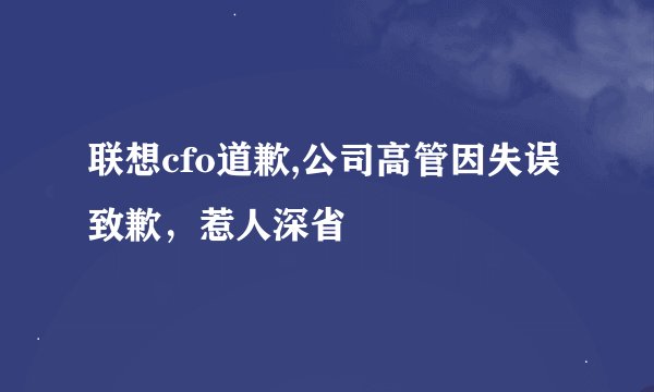 联想cfo道歉,公司高管因失误致歉,惹人深省