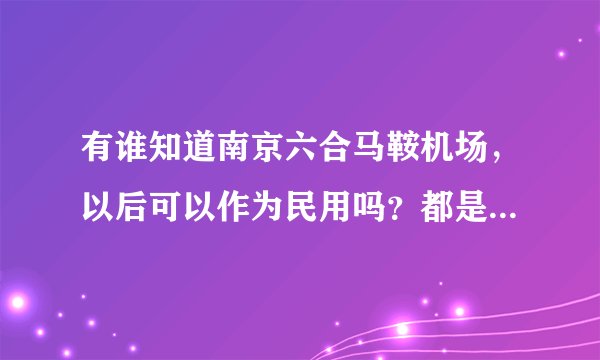 有谁知道南京六合马鞍机场，以后可以作为民用吗？都是从哪里飞到南京的航班？