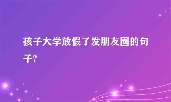 孩子大学放假了发朋友圈的句子?