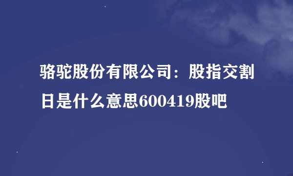 骆驼股份有限公司：股指交割日是什么意思600419股吧