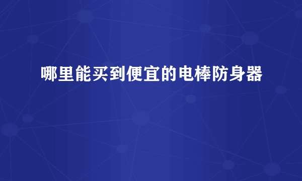 哪里能买到便宜的电棒防身器