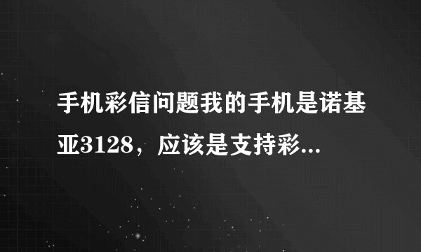 手机彩信问题我的手机是诺基亚3128，应该是支持彩信的，而且也已