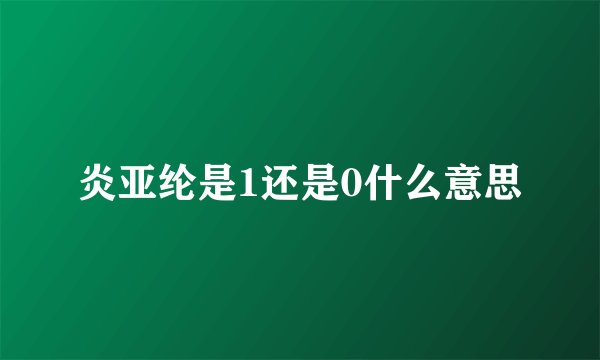 炎亚纶是1还是0什么意思
