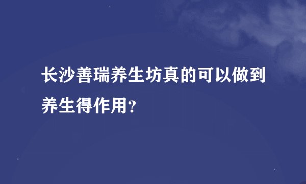 长沙善瑞养生坊真的可以做到养生得作用？