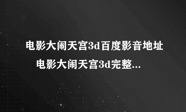 电影大闹天宫3d百度影音地址 电影大闹天宫3d完整在线观看?