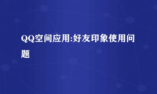 QQ空间应用:好友印象使用问题