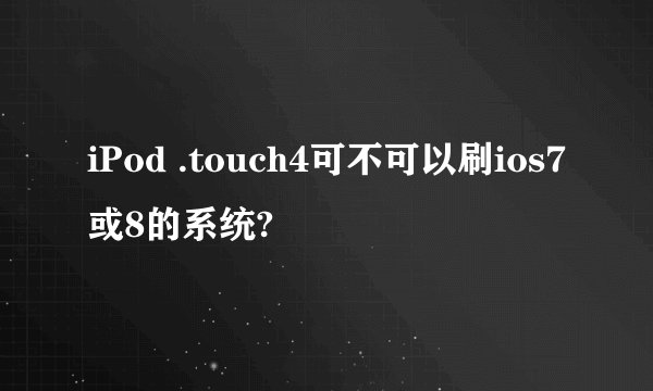 iPod .touch4可不可以刷ios7或8的系统?