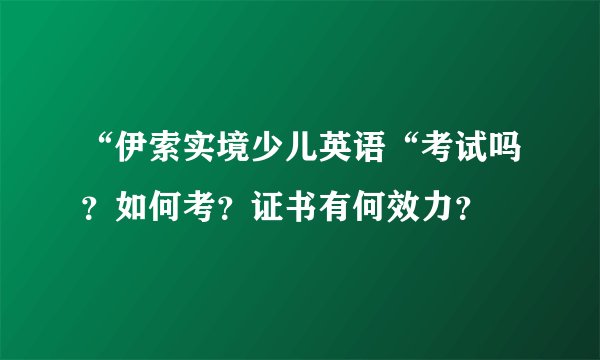 “伊索实境少儿英语“考试吗？如何考？证书有何效力？