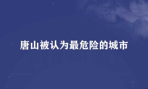 唐山被认为最危险的城市
