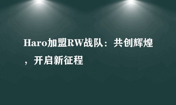 Haro加盟RW战队:共创辉煌,开启新征程