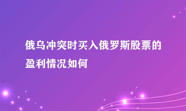 俄乌冲突时买入俄罗斯股票的盈利情况如何