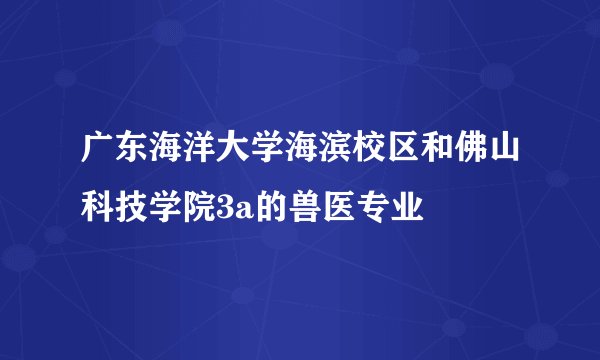 广东海洋大学海滨校区和佛山科技学院3a的兽医专业