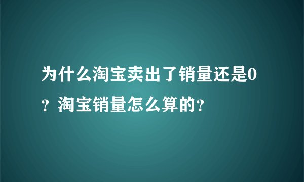 为什么淘宝卖出了销量还是0？淘宝销量怎么算的？